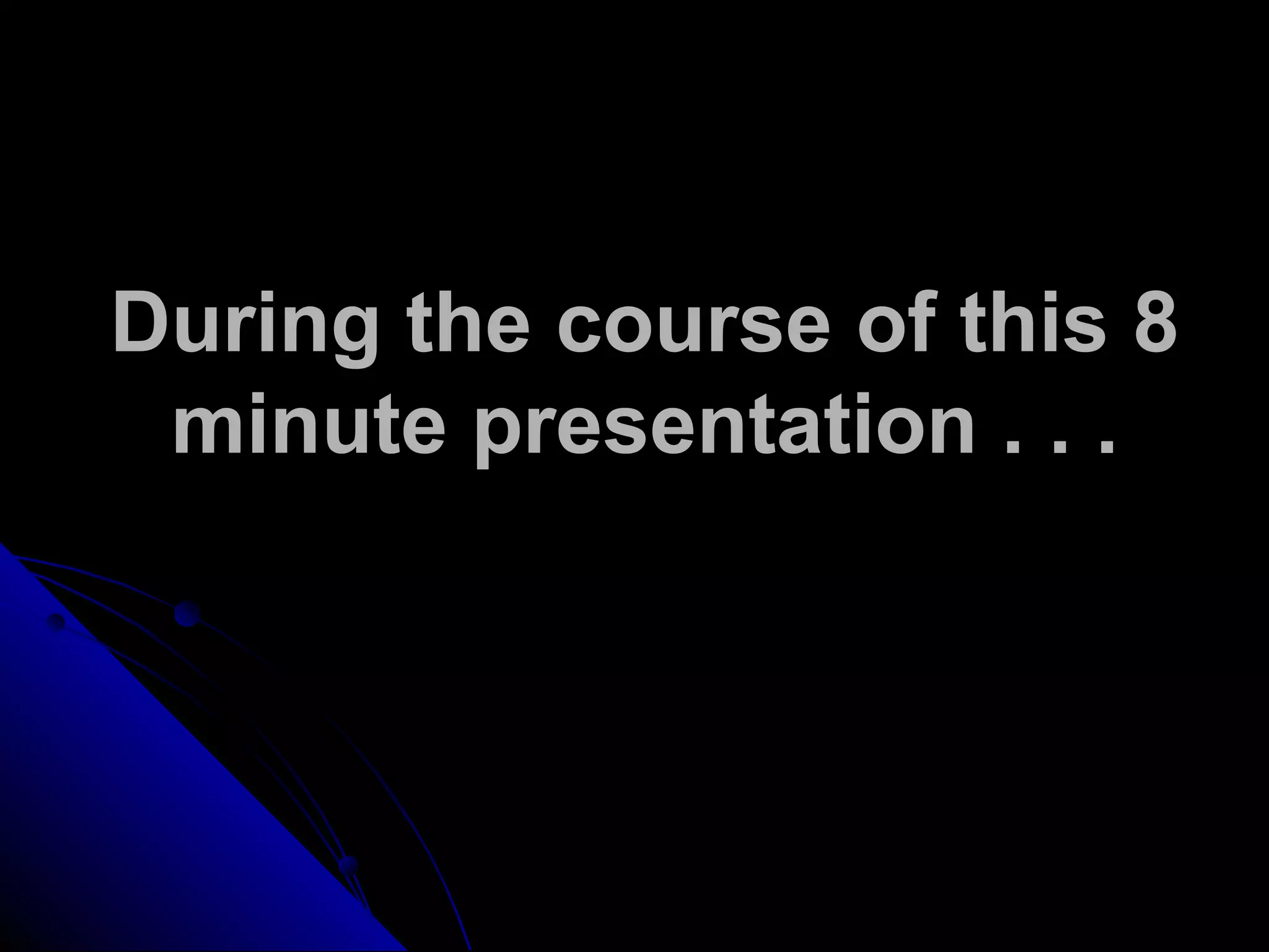 During the course of this 8
minute presentation . . .
 