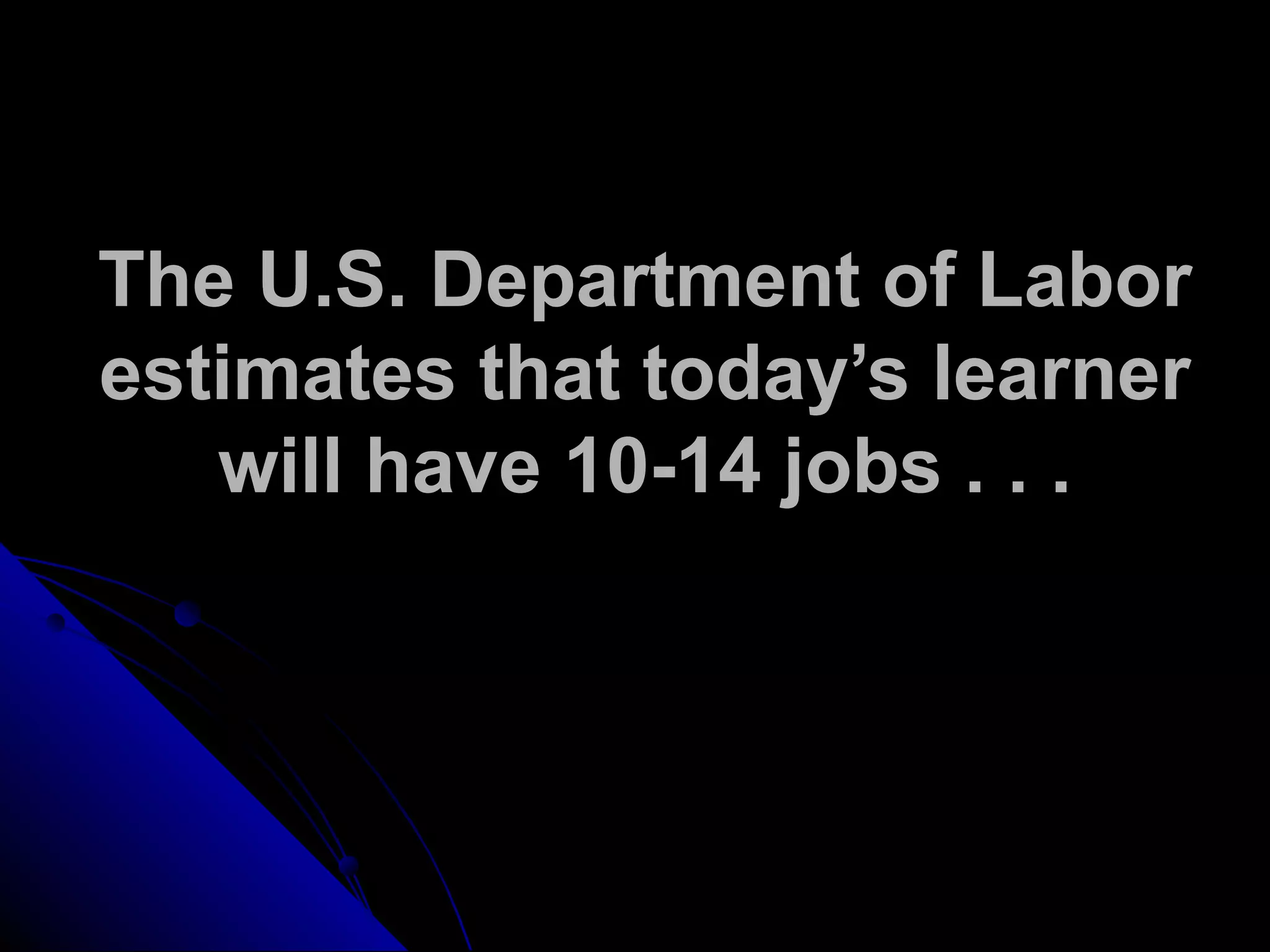 The U.S. Department of Labor
estimates that today’s learner
will have 10-14 jobs . . .
 