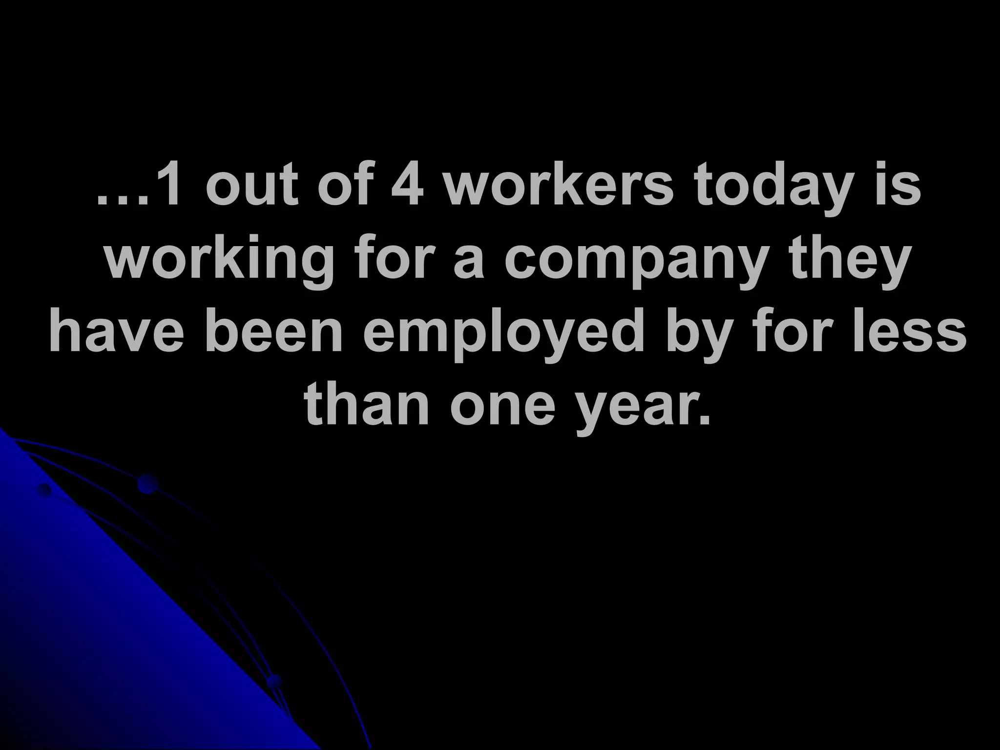 …1 out of 4 workers today is
working for a company they
have been employed by for less
than one year.
 