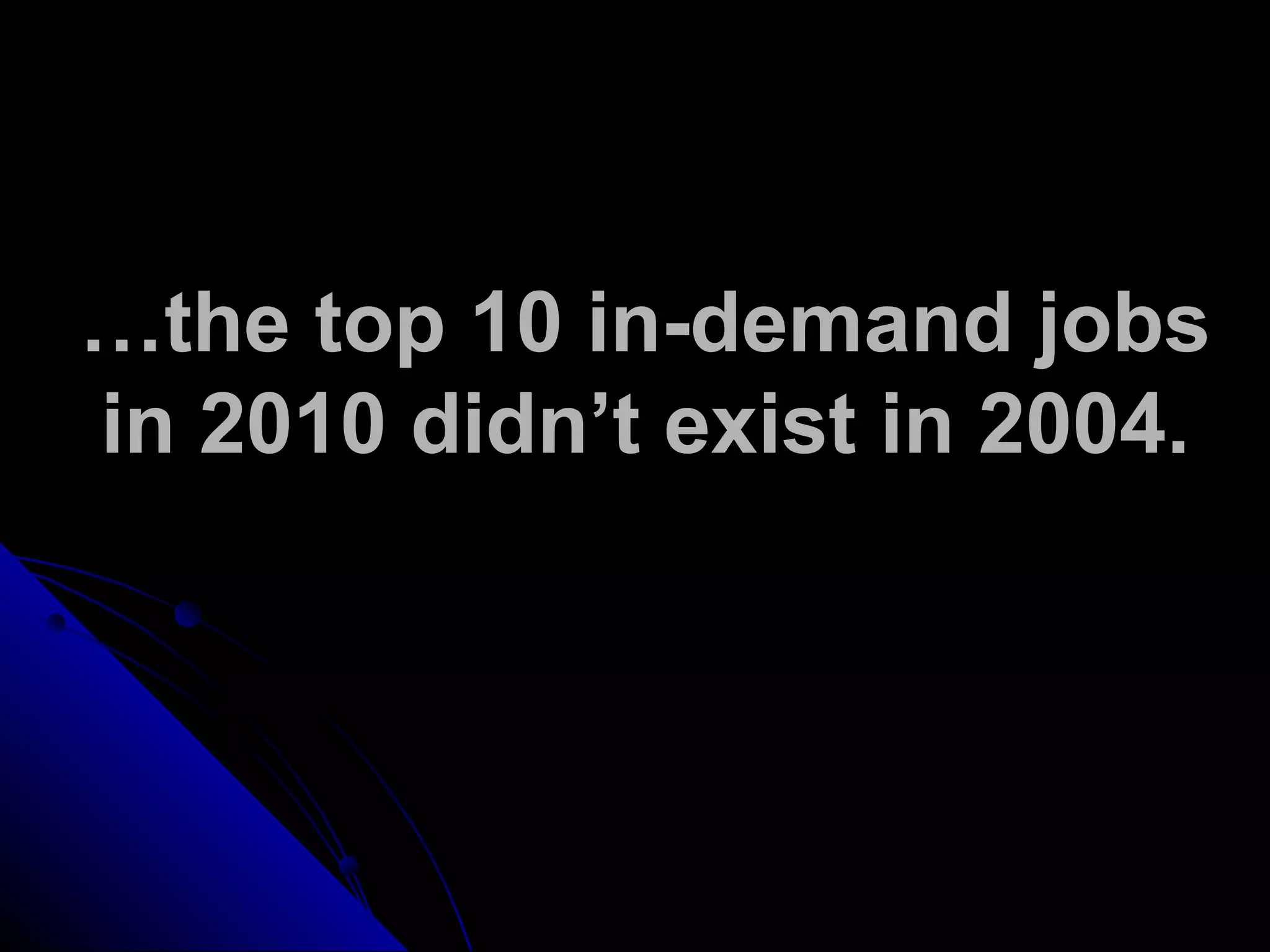 …the top 10 in-demand jobs
in 2010 didn’t exist in 2004.
 