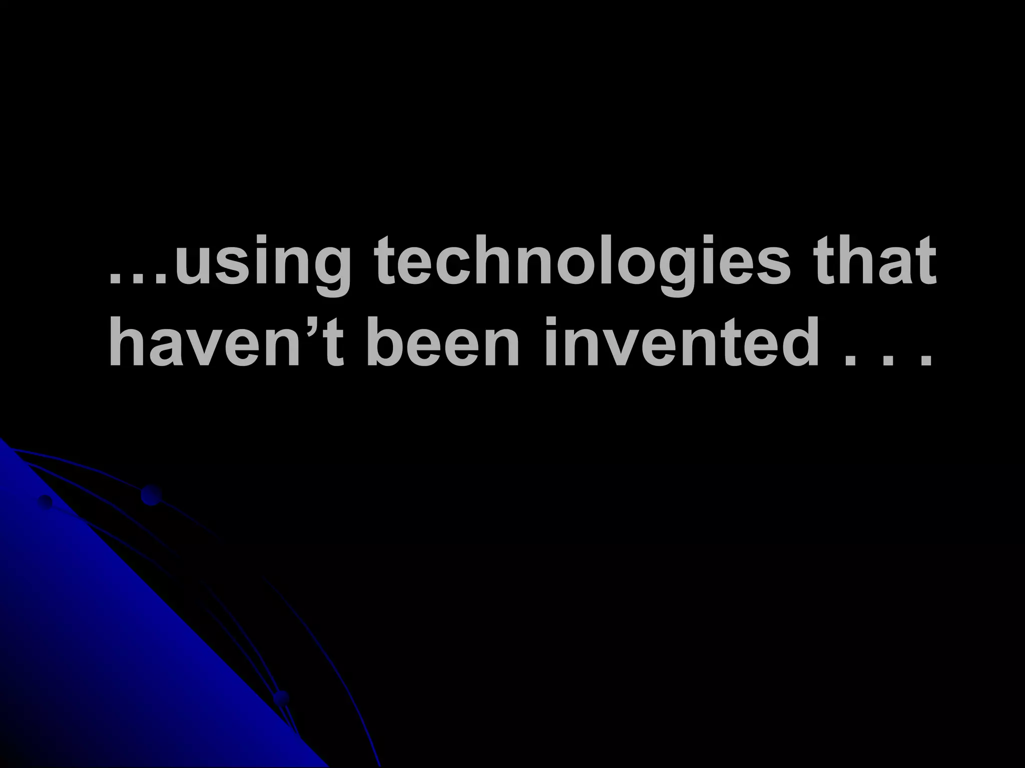 …using technologies that
haven’t been invented . . .
 