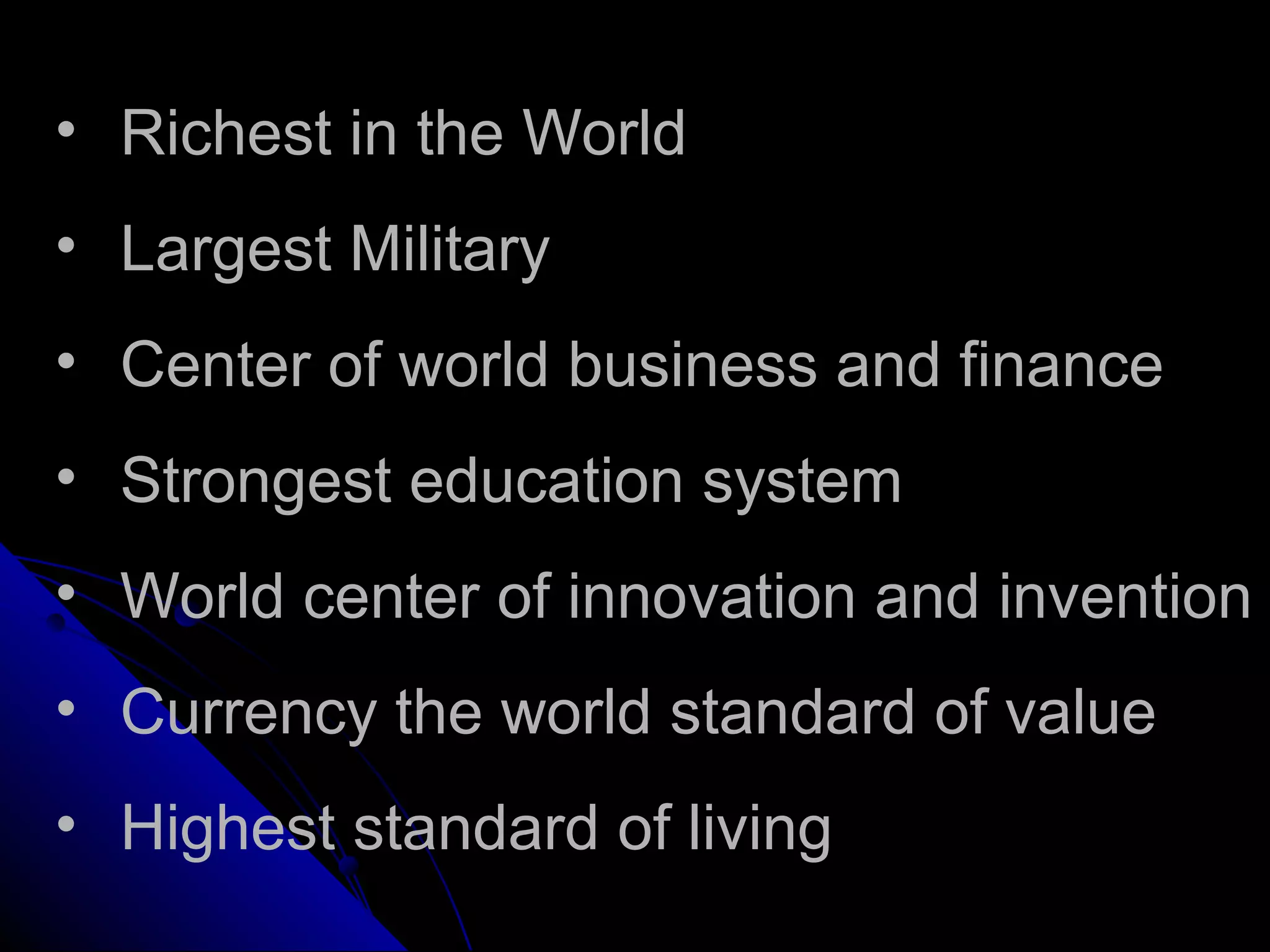 • Richest in the World
• Largest Military
• Center of world business and finance
• Strongest education system
• World center of innovation and invention
• Currency the world standard of value
• Highest standard of living
 