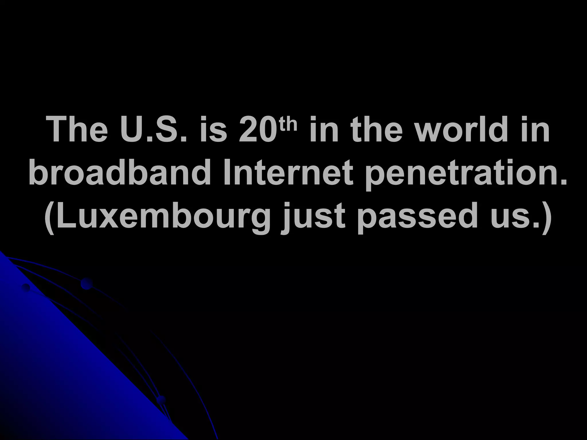 The U.S. is 20th
in the world in
broadband Internet penetration.
(Luxembourg just passed us.)
 