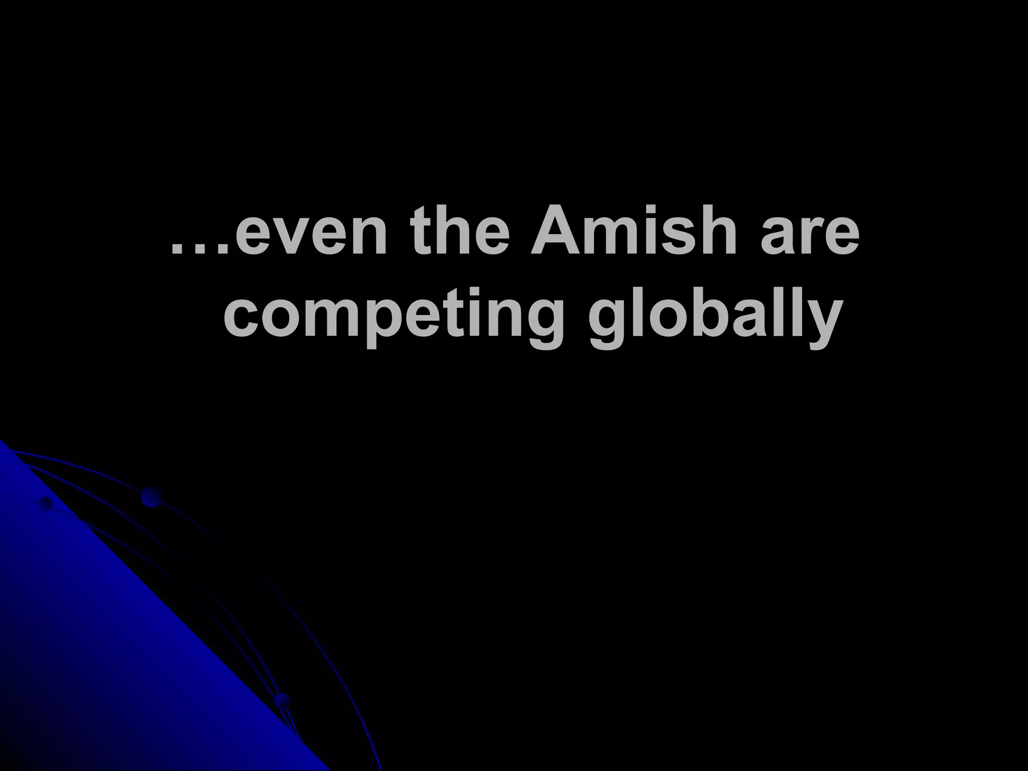 …even the Amish are
competing globally
 