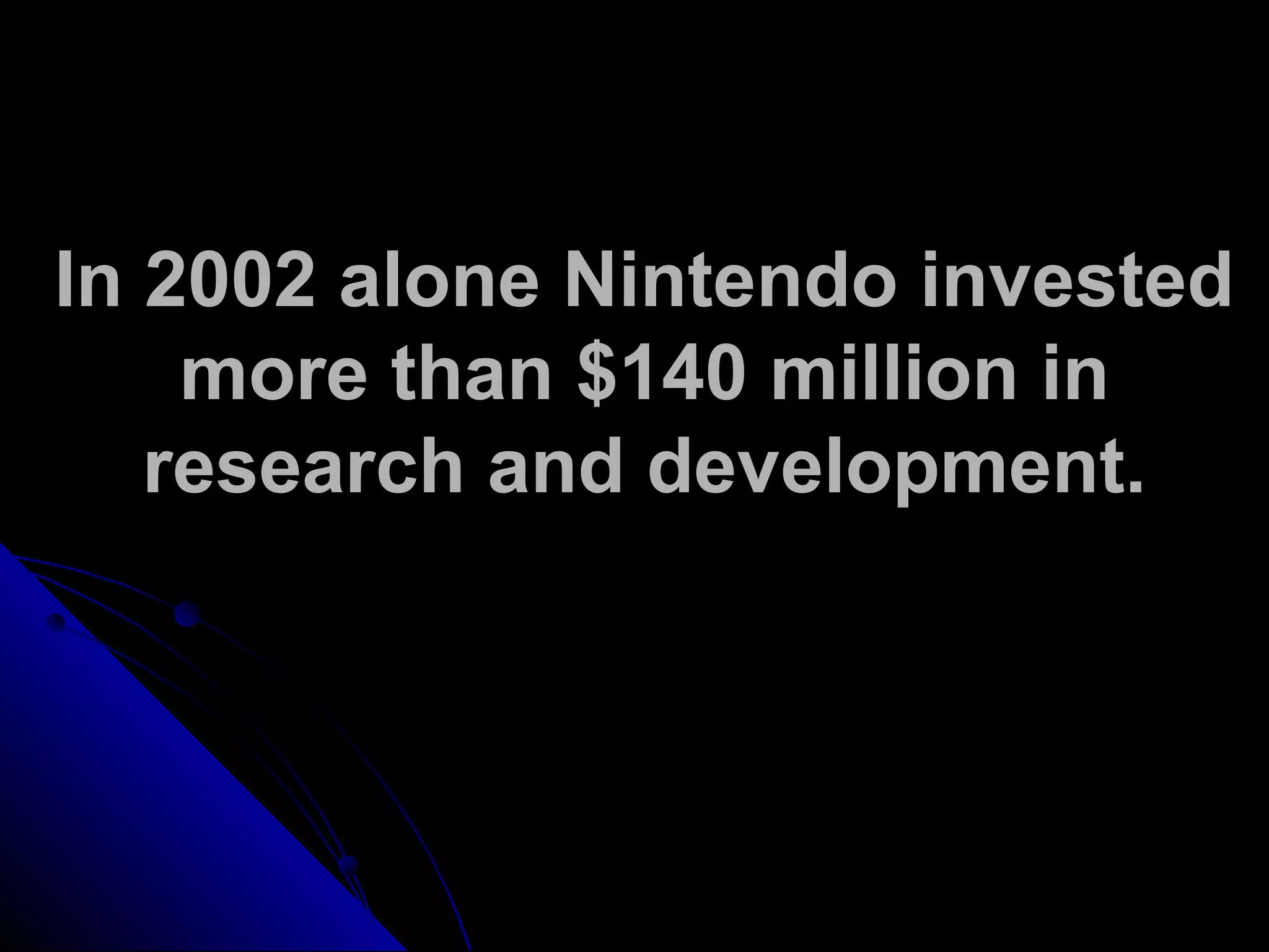In 2002 alone Nintendo invested
more than $140 million in
research and development.
 