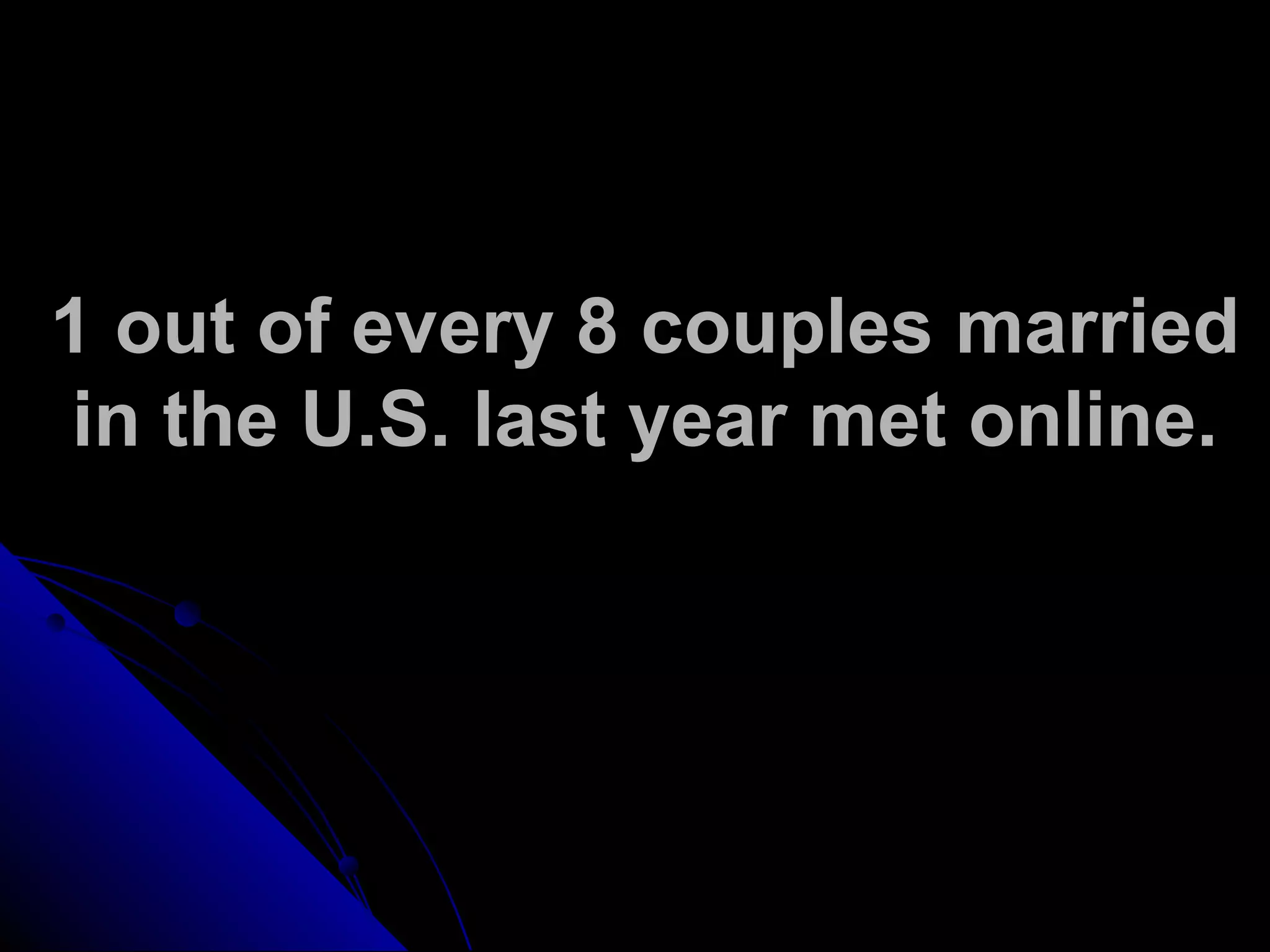 1 out of every 8 couples married
in the U.S. last year met online.
 