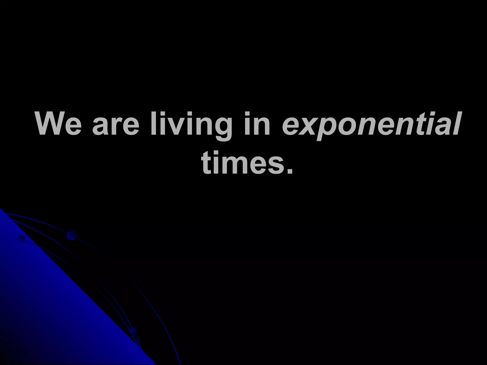We are living in exponential
times.
 