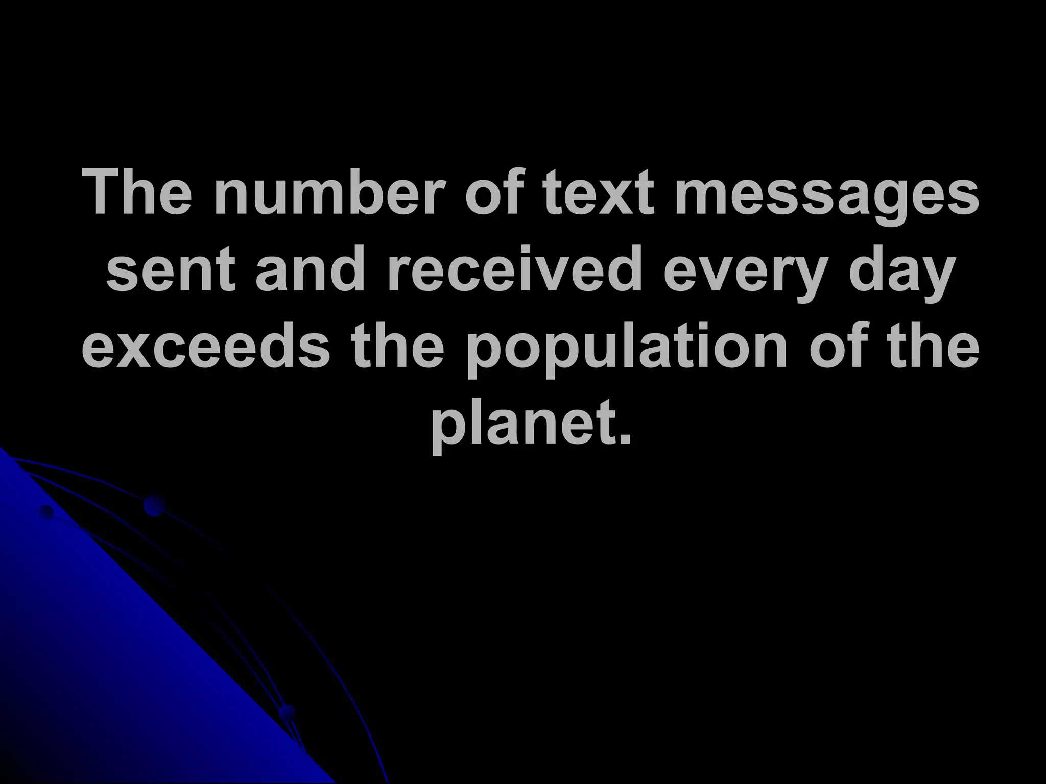 The number of text messages
sent and received every day
exceeds the population of the
planet.
 