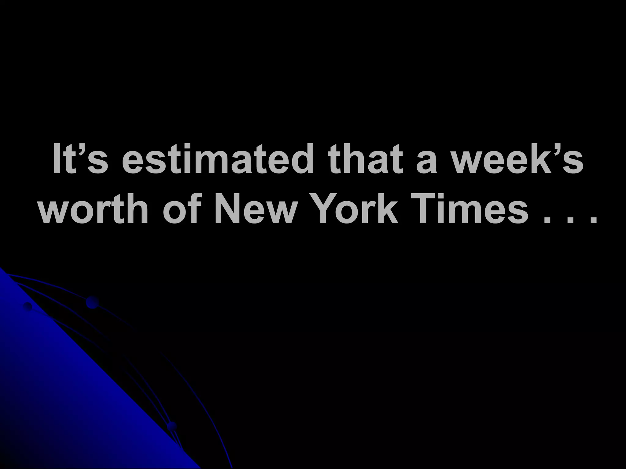It’s estimated that a week’s
worth of New York Times . . .
 