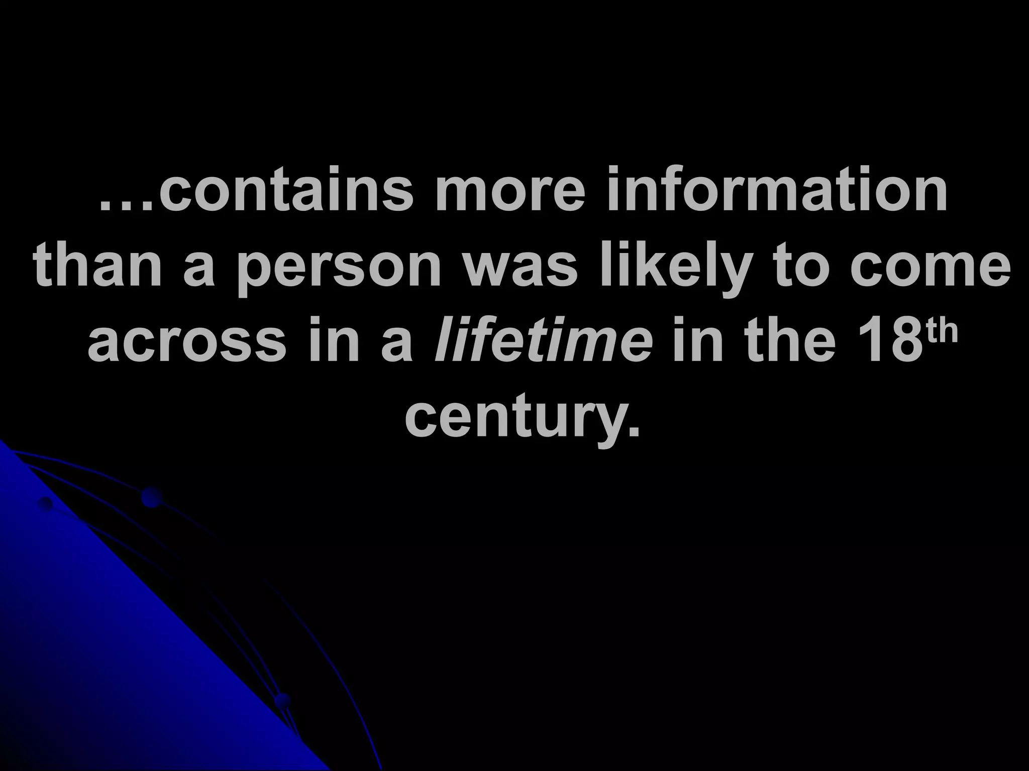 …contains more information
than a person was likely to come
across in a lifetime in the 18th
century.
 