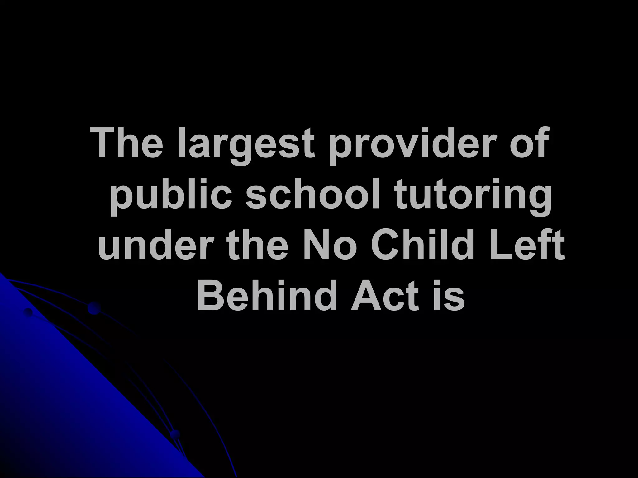 The largest provider of
public school tutoring
under the No Child Left
Behind Act is
 