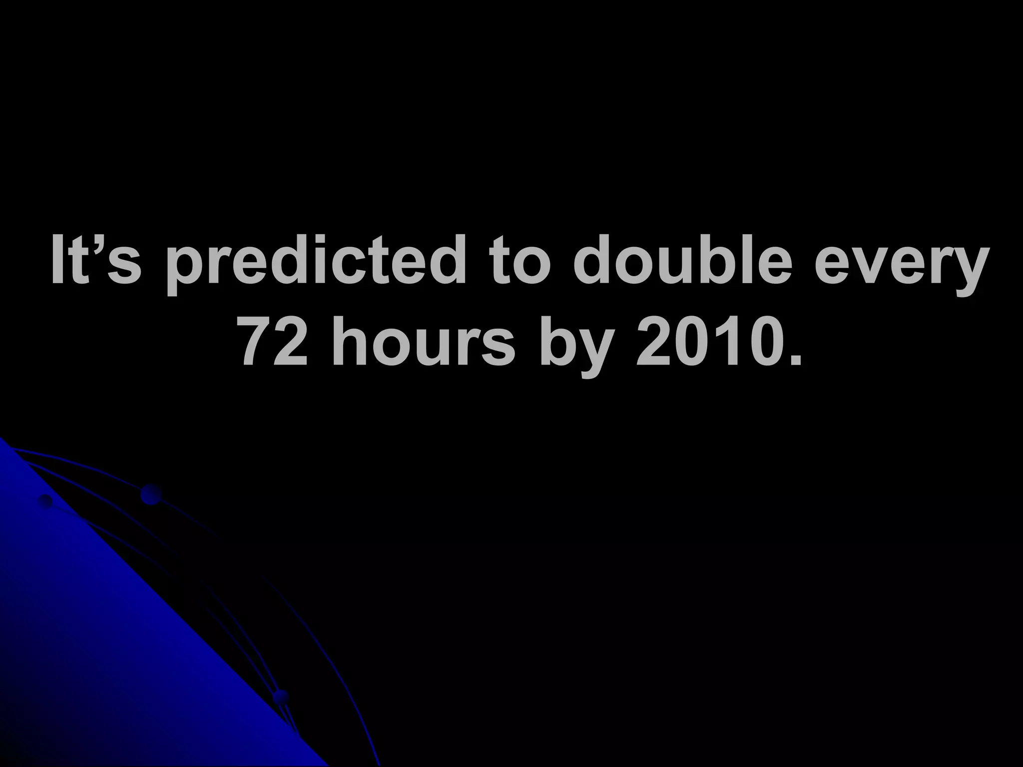It’s predicted to double every
72 hours by 2010.
 