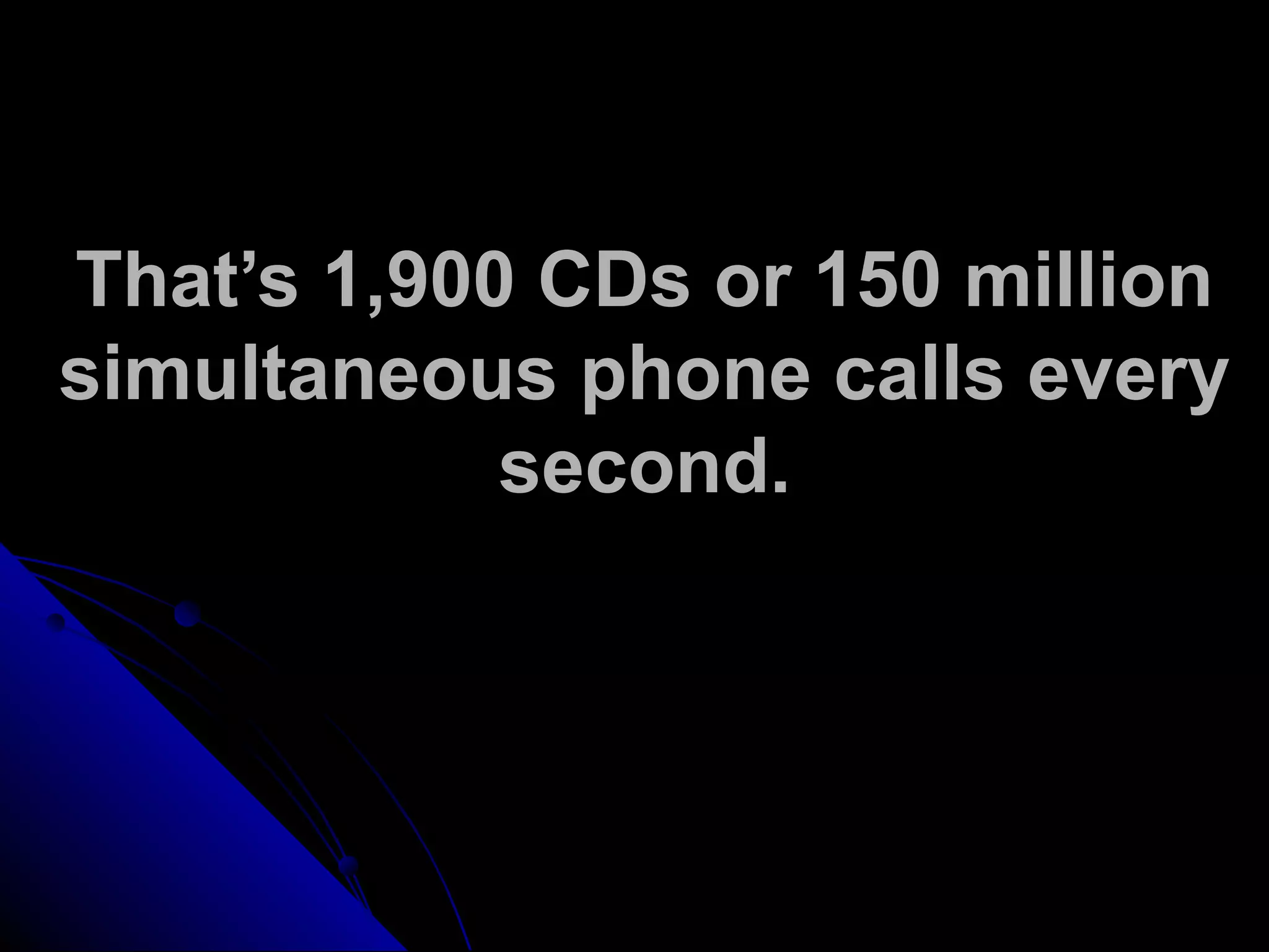 That’s 1,900 CDs or 150 million
simultaneous phone calls every
second.
 