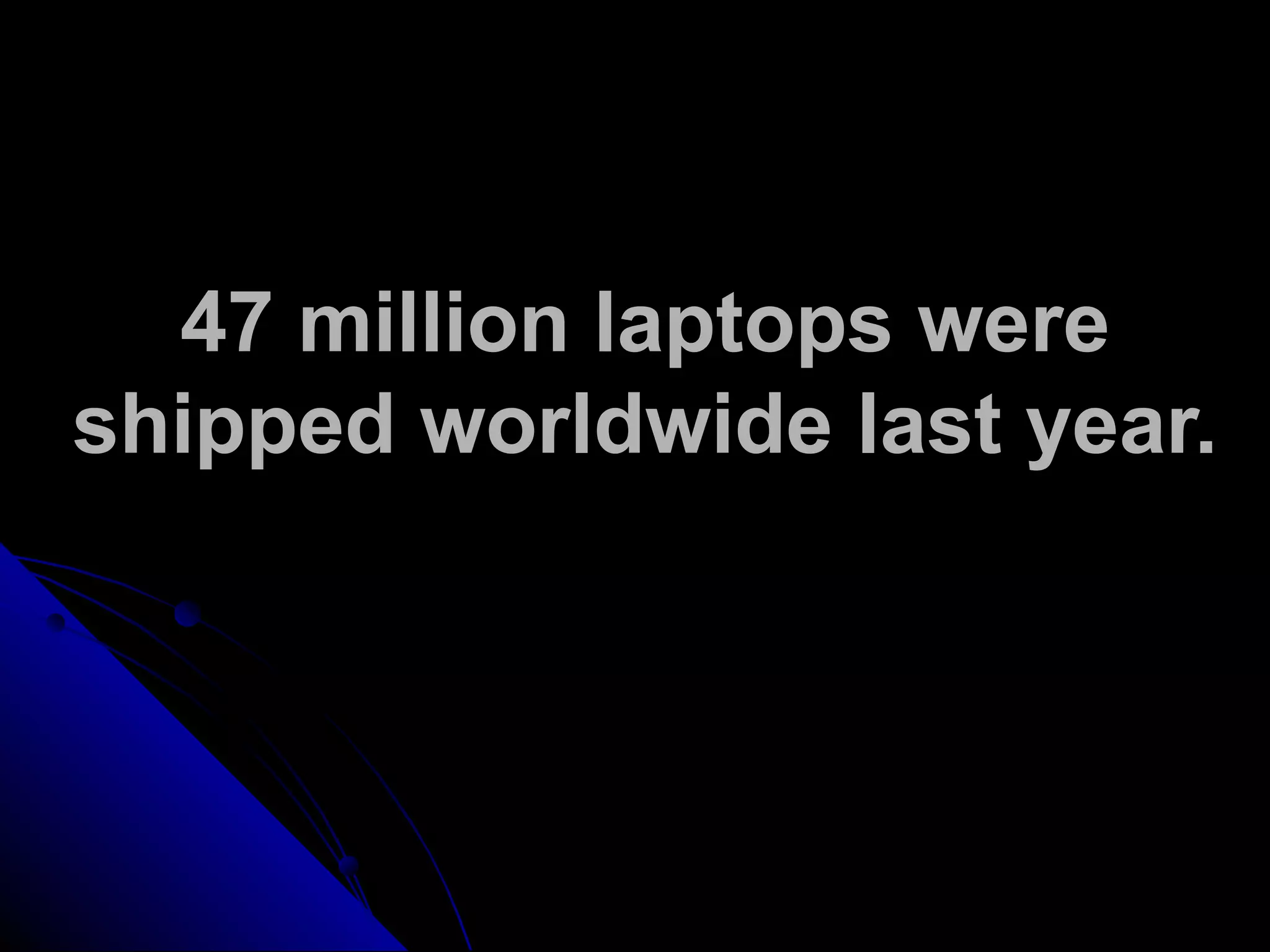 47 million laptops were
shipped worldwide last year.
 