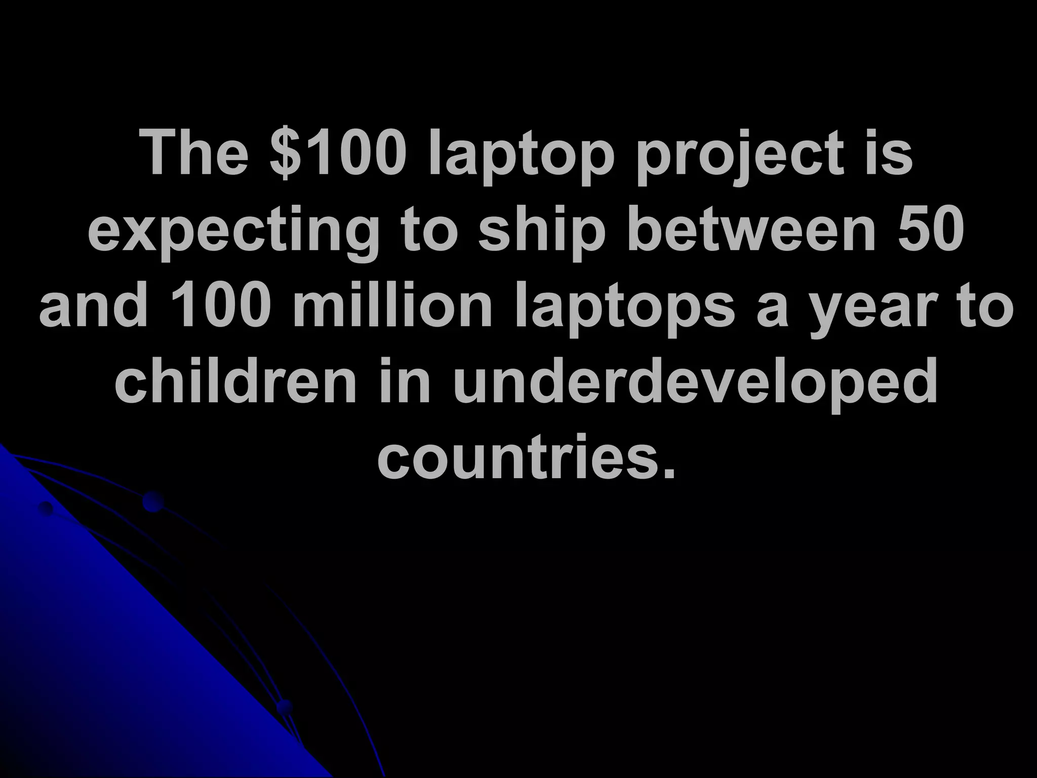 The $100 laptop project is
expecting to ship between 50
and 100 million laptops a year to
children in underdeveloped
countries.
 