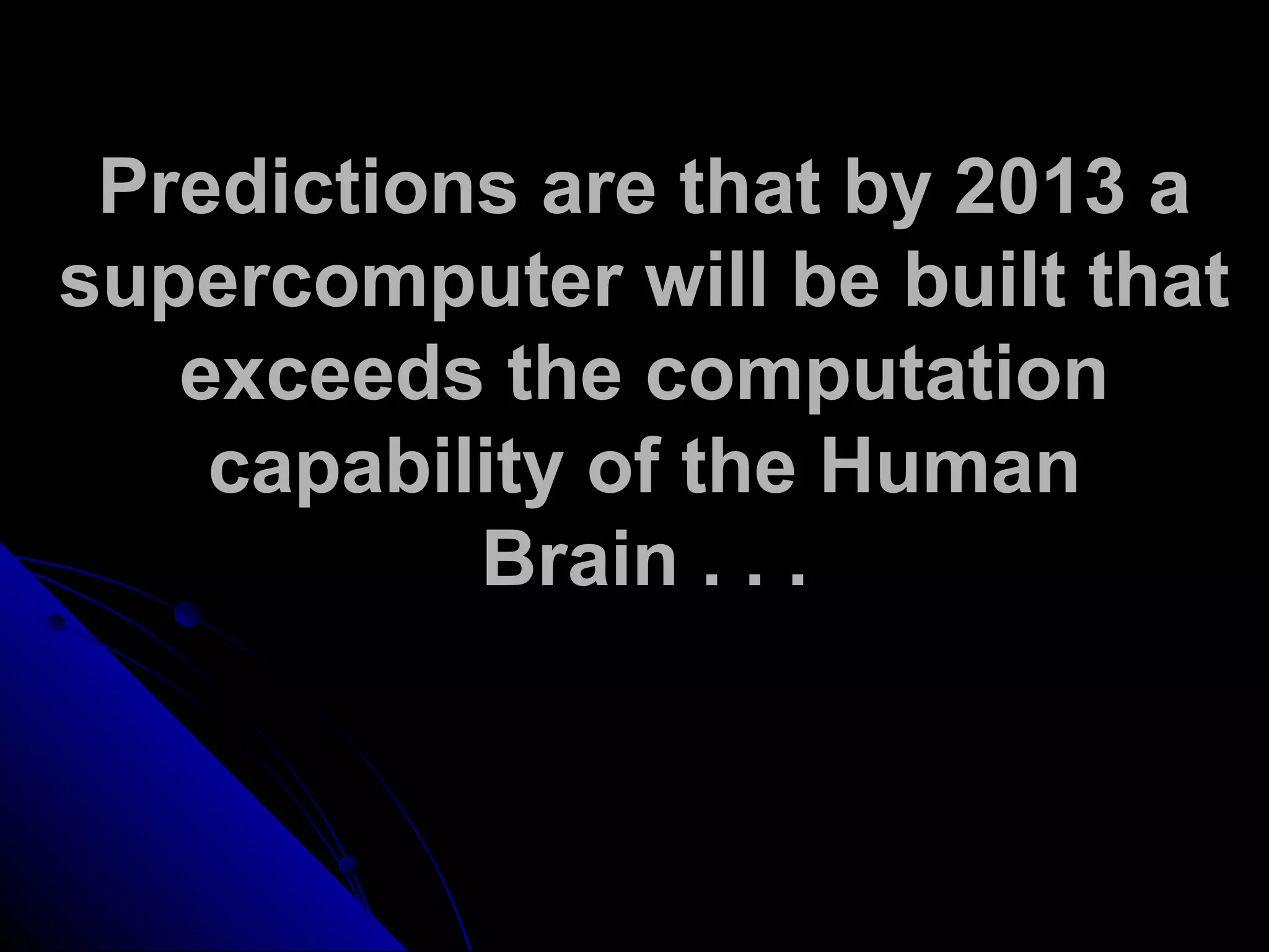 Predictions are that by 2013 a
supercomputer will be built that
exceeds the computation
capability of the Human
Brain . . .
 