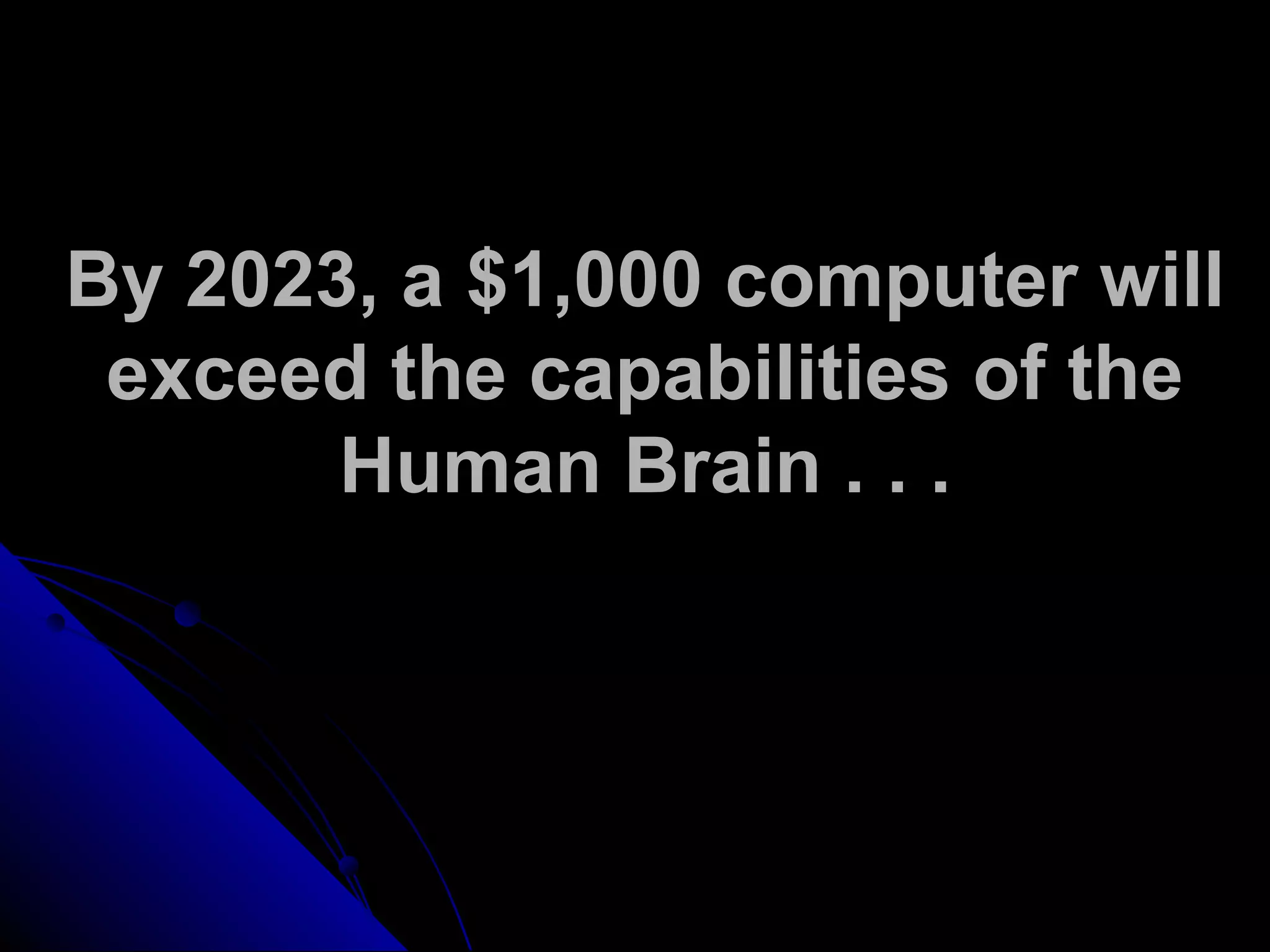 By 2023, a $1,000 computer will
exceed the capabilities of the
Human Brain . . .
 