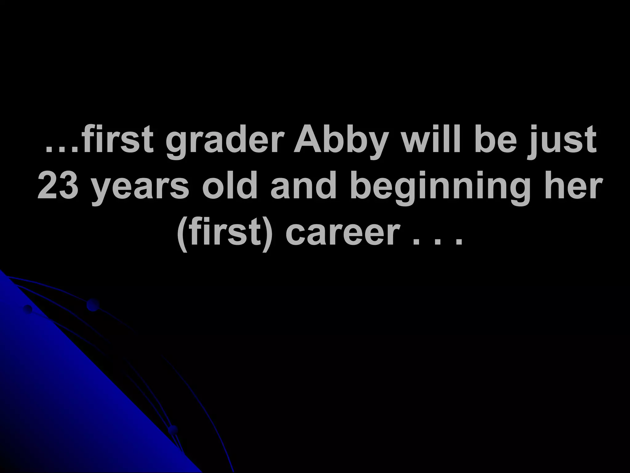 …first grader Abby will be just
23 years old and beginning her
(first) career . . .
 