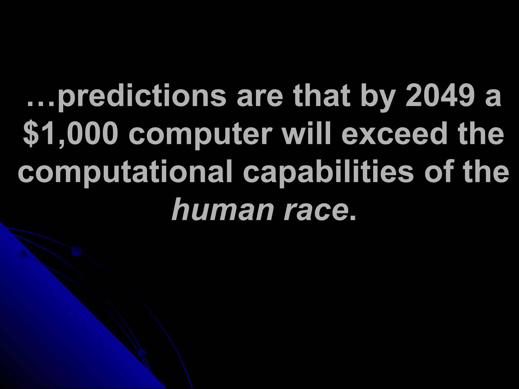 …predictions are that by 2049 a
$1,000 computer will exceed the
computational capabilities of the
human race.
 