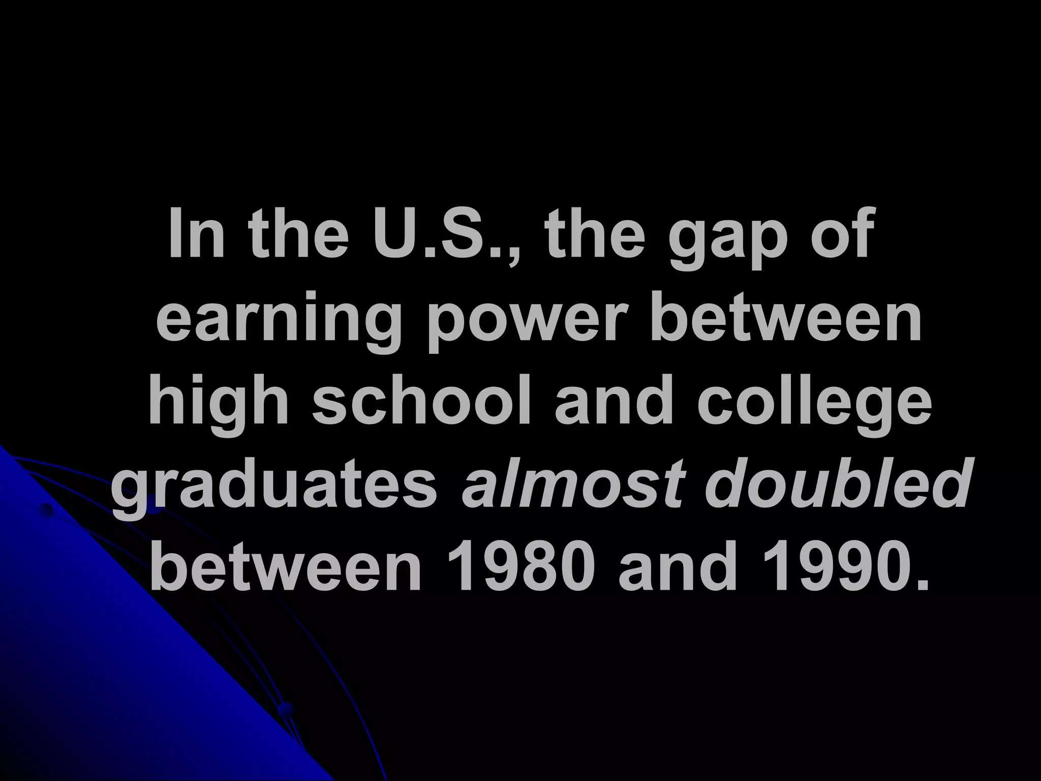 In the U.S., the gap of
earning power between
high school and college
graduates almost doubled
between 1980 and 1990.
 