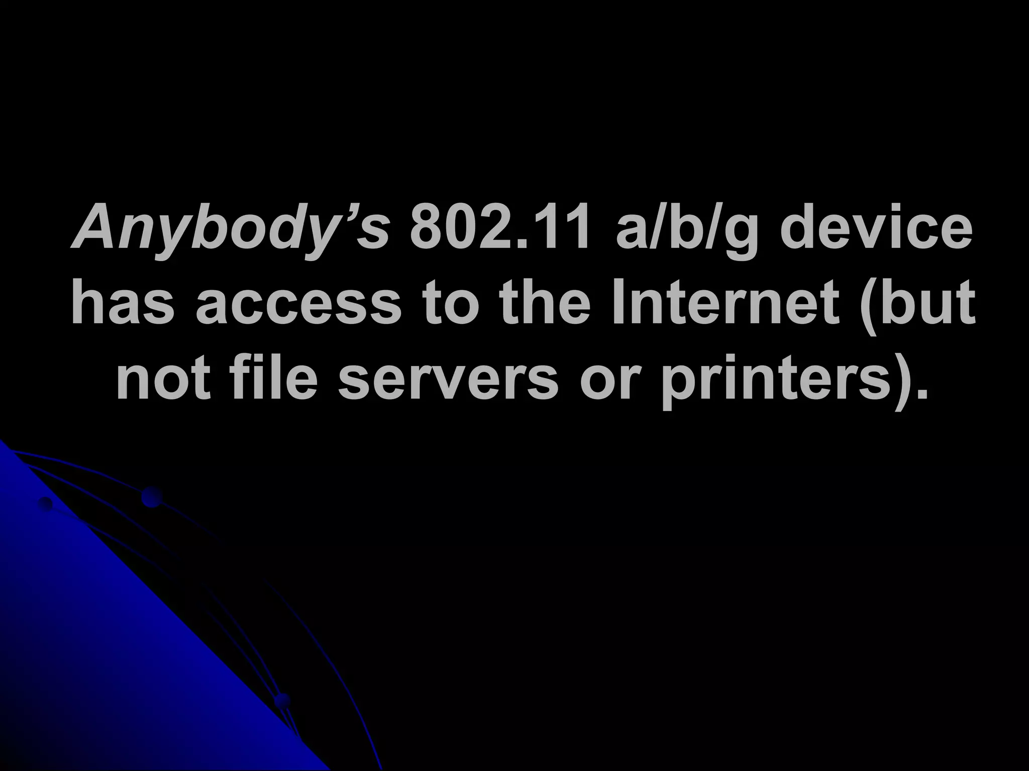 Anybody’s 802.11 a/b/g device
has access to the Internet (but
not file servers or printers).
 