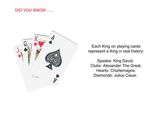 SABIAS QUE…
Each King on playing cards
represent a King in real history:
Spades: King David.
Clubs: Alexander The Great.
Hearts: Charlemagne.
Diamonds: Julius Cesar.
DID YOU KNOW …..
 