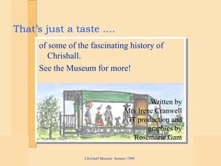 Chrishall Museum: Summer 1999
That’s just a taste ....
of some of the fascinating history of
Chrishall.
See the Museum for more!
Written by
Mrs Irene Cranwell
IT production and
graphics by
Rosemarie Gant
 