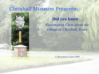 Chrishall Museum Presents:
Did you know...
Fascinating Facts about the
village of Chrishall, Essex
© Rosemarie Gant 1999
 
