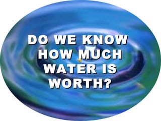 DO WE KNOWDO WE KNOW
HOW MUCHHOW MUCH
WATER ISWATER IS
WORTH?WORTH?
 