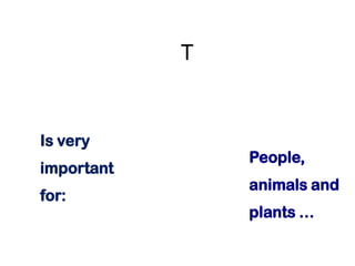 T
Is very
important
for:
People,
animals and
plants …
 