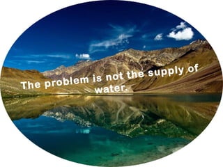 The problem is not the supply of
water.
 
