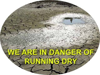 WE ARE IN DANGER OFWE ARE IN DANGER OF
RUNNING DRYRUNNING DRY
 