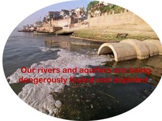 Our rivers and aquifers are being
dangerously fouled and depleted
 