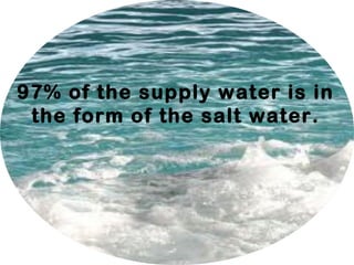97% of the supply water is in
the form of the salt water.
 