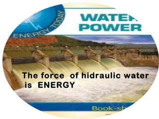 The force of hidraulic water
is ENERGY
 