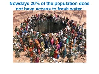 Nowdays 20% of the population does
not have access to fresh water
 