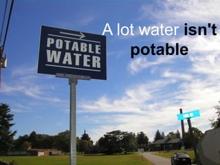 A lot water isn't
potable
 