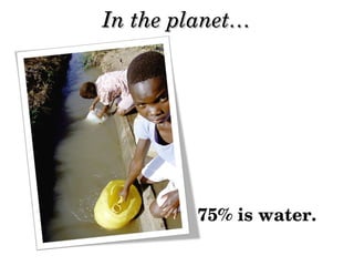 In the planet…In the planet…
75% is water.
 