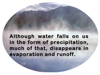 Although water falls on us
in the form of precipitation,
much of that, disappears in
evaporation and runoff.
 
