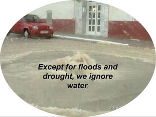 Except for floods andExcept for floods and
drought, we ignoredrought, we ignore
waterwater..
 