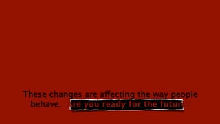 These changes are affecting the way people
 behave. Are you ready for the future?
 