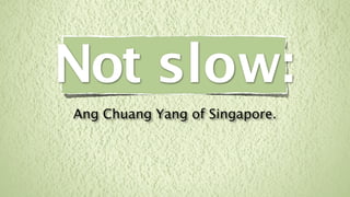 Not slow:
Ang Chuang Yang of Singapore.
 