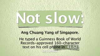 Not slow:
Ang Chuang Yang of Singapore.
He typed a Guinness Book of World
 Records-approved 160-character
  text on his cell phone in 41.52
             seconds.
 