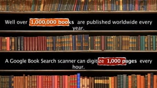 Well over 1,000,000 books are published worldwide every
                        year.




A Google Book Search scanner can digitize 1,000 pages every
                          hour.
 
