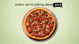 Unless we’re talking about pizza.
 