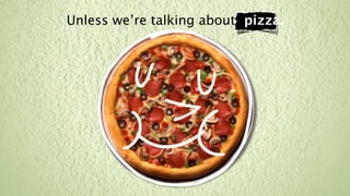 Unless we’re talking about pizza.
 