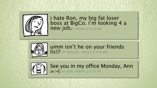 i hate Ron, my big fat loser
boss at BigCo. i’m looking 4 a
new job. FRIDAY @ 9:34 PM
POSTED BY ANN,




umm isn’t he on your friends
list?
POSTED BY BIKEGIRL, FRIDAY @ 9:36 PM



See you in my office Monday, Ann
>:-(
POSTED BY RON, FRIDAY @ 9:37 PM
 