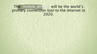 The mobile device will be the world’s
primary connection tool to the Internet in
                 2020.
 