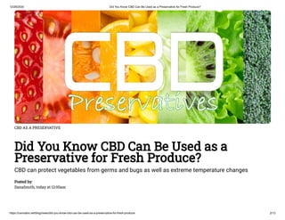 12/28/2020 Did You Know CBD Can Be Used as a Preservative for Fresh Produce?
https://cannabis.net/blog/news/did-you-know-cbd-can-be-used-as-a-preservative-for-fresh-produce 2/13
CBD AS A PRESERVATIVE
Did You Know CBD Can Be Used as a
Preservative for Fresh Produce?
CBD can protect vegetables from germs and bugs as well as extreme temperature changes
Posted by:
DanaSmith, today at 12:00am
 
