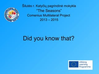 Did you know that?
Šilutės r. Katyčių pagrindinė mokykla
“The Seasons”
Comenius Multilateral Project
2013 – 2015
 